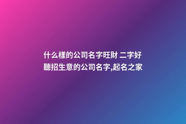 什么樣的公司名字旺財 二字好聽招生意的公司名字,起名之家-第1張-公司起名-玄機(jī)派
